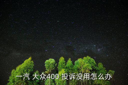 一汽 大眾400 投訴沒用怎么辦