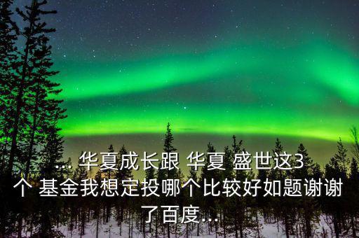 ... 華夏成長跟 華夏 盛世這3個(gè) 基金我想定投哪個(gè)比較好如題謝謝了百度...