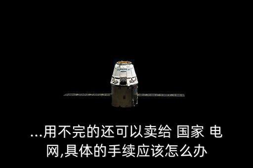 ...用不完的還可以賣給 國(guó)家 電網(wǎng),具體的手續(xù)應(yīng)該怎么辦