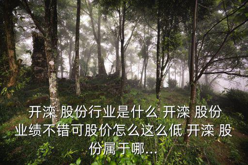  開灤 股份行業(yè)是什么 開灤 股份業(yè)績不錯可股價(jià)怎么這么低 開灤 股份屬于哪...
