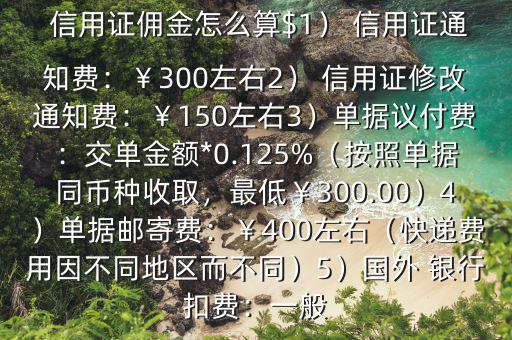  信用證傭金怎么算$1） 信用證通知費(fèi)：￥300左右2） 信用證修改通知費(fèi)：￥150左右3）單據(jù)議付費(fèi)：交單金額*0.125%（按照單據(jù)同幣種收取，最低￥300.00）4）單據(jù)郵寄費(fèi)：￥400左右（快遞費(fèi)用因不同地區(qū)而不同）5）國外 銀行扣費(fèi)：一般