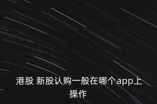港股怎么申購(gòu)新股,香港股市新開戶無門檻只需開戶港股