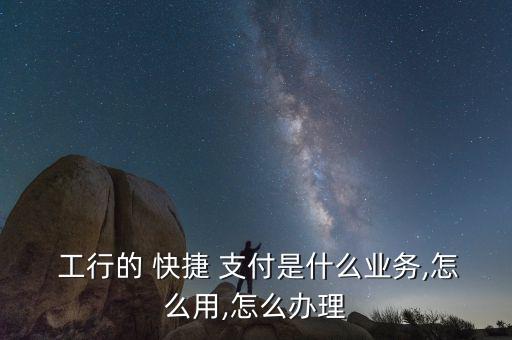  工行的 快捷 支付是什么業(yè)務,怎么用,怎么辦理