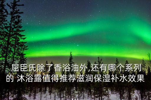  屈臣氏除了香浴油外,還有哪個(gè)系列的 沐浴露值得推薦滋潤(rùn)保濕補(bǔ)水效果...