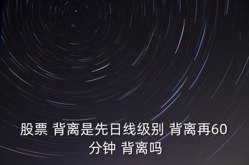 股票 背離是先日線級別 背離再60 分鐘 背離嗎