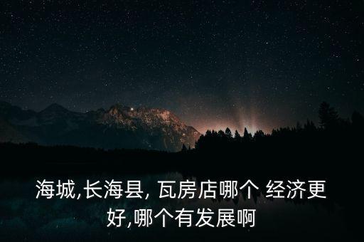 海城,長(zhǎng)?？h, 瓦房店哪個(gè) 經(jīng)濟(jì)更好,哪個(gè)有發(fā)展啊