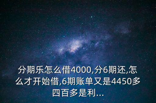 分期樂怎么借4000,分6期還,怎么才開始借,6期賬單又是4450多四百多是利...