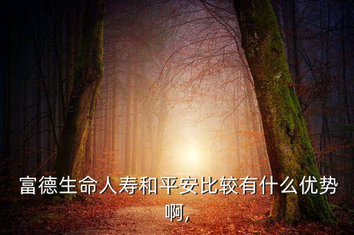  富德生命人壽和平安比較有什么優(yōu)勢啊,
