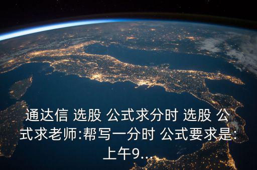 通達(dá)信 選股 公式求分時(shí) 選股 公式求老師:幫寫一分時(shí) 公式要求是:上午9...