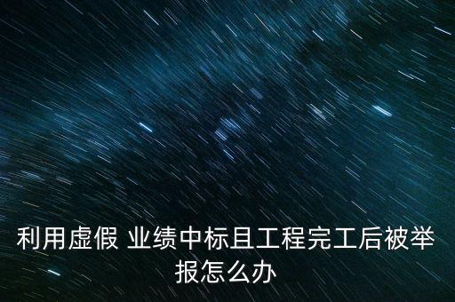 利用虛假 業(yè)績中標(biāo)且工程完工后被舉報(bào)怎么辦