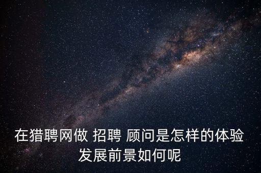 舉賢網招聘顧問怎么樣,招聘顧問職責:1.提供招聘咨詢和建議