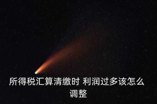 所得稅匯算清繳時(shí) 利潤過多該怎么 調(diào)整