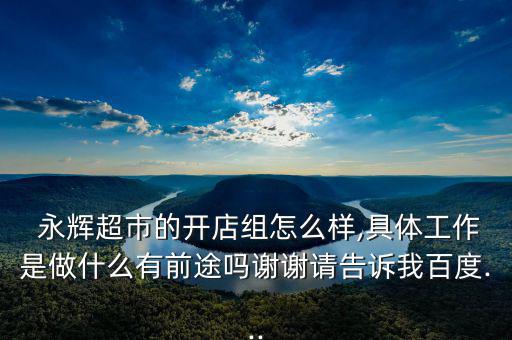 永輝超市的開店組怎么樣,具體工作是做什么有前途嗎謝謝請告訴我百度...