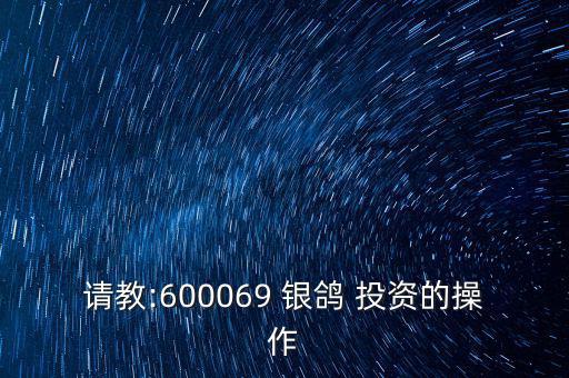 請(qǐng)教:600069 銀鴿 投資的操作