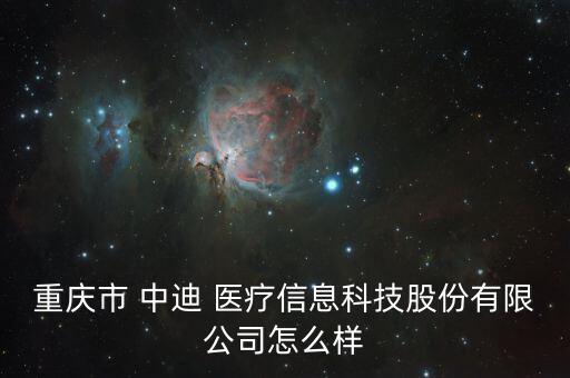 重慶市 中迪 醫(yī)療信息科技股份有限公司怎么樣