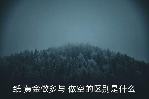 紙 黃金做多與 做空的區(qū)別是什么