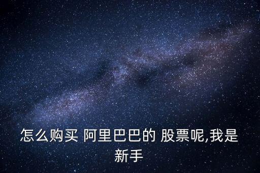 阿里巴巴的股票怎么買,開立美股賬戶比買賣國(guó)內(nèi)a股更重要
