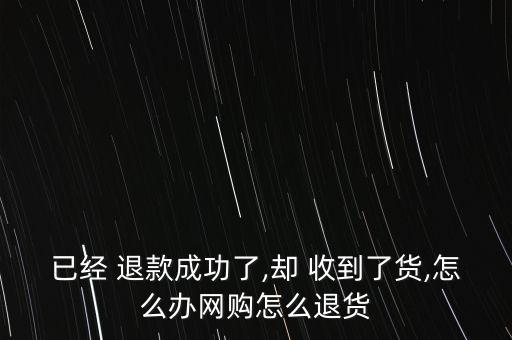 已經 退款成功了,卻 收到了貨,怎么辦網購怎么退貨