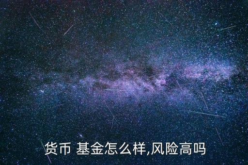  貨幣 基金怎么樣,風(fēng)險(xiǎn)高嗎