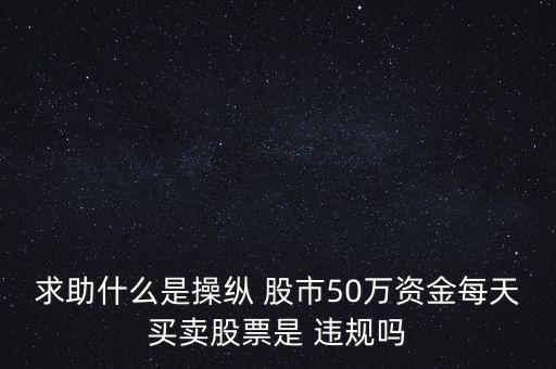 求助什么是操縱 股市50萬(wàn)資金每天買(mǎi)賣(mài)股票是 違規(guī)嗎