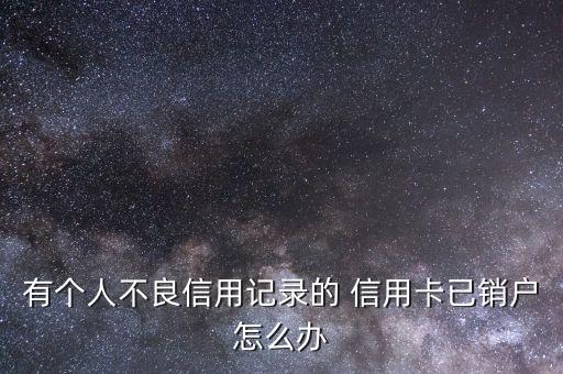 有個人不良信用記錄的 信用卡已銷戶怎么辦