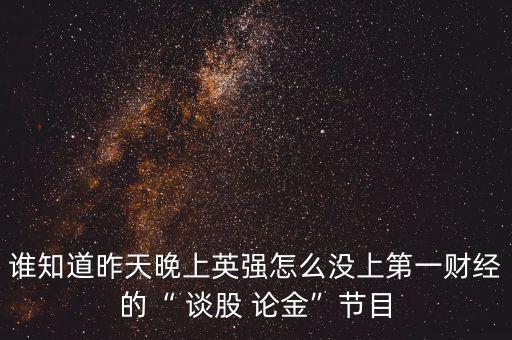 誰知道昨天晚上英強怎么沒上第一財經(jīng)的“ 談股 論金”節(jié)目