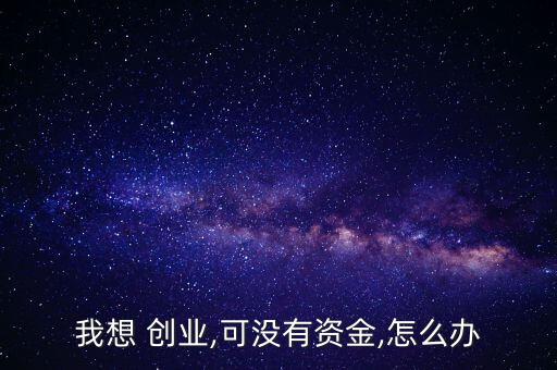 我想 創(chuàng)業(yè),可沒有資金,怎么辦