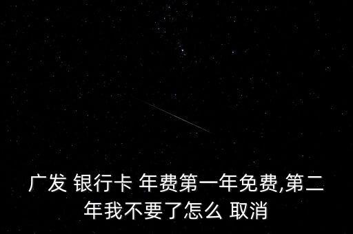 廣發(fā) 銀行卡 年費(fèi)第一年免費(fèi),第二年我不要了怎么 取消