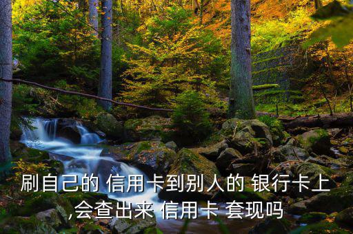 刷自己的 信用卡到別人的 銀行卡上,會查出來 信用卡 套現嗎