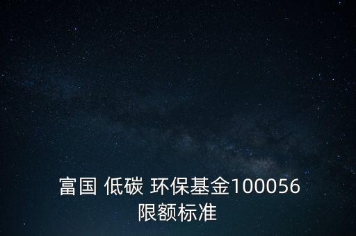  富國 低碳 環(huán)?；?00056限額標(biāo)準(zhǔn)
