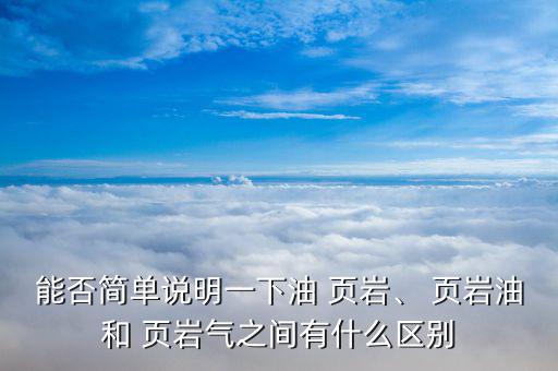 能否簡(jiǎn)單說明一下油 頁巖、 頁巖油和 頁巖氣之間有什么區(qū)別
