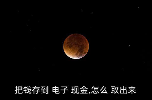 把錢存到 電子 現(xiàn)金,怎么 取出來