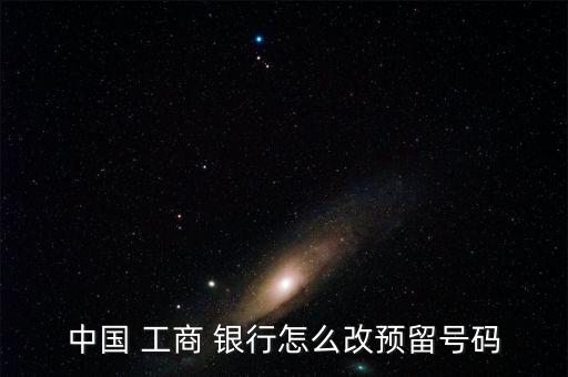 中國 工商 銀行怎么改預(yù)留號(hào)碼
