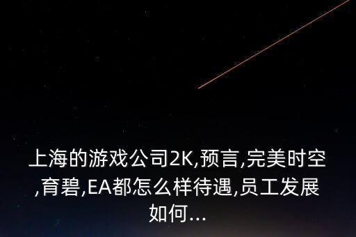 上海的游戲公司2K,預(yù)言,完美時(shí)空,育碧,EA都怎么樣待遇,員工發(fā)展如何...