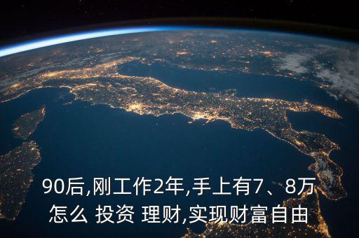 90后,剛工作2年,手上有7、8萬(wàn)怎么 投資 理財(cái),實(shí)現(xiàn)財(cái)富自由