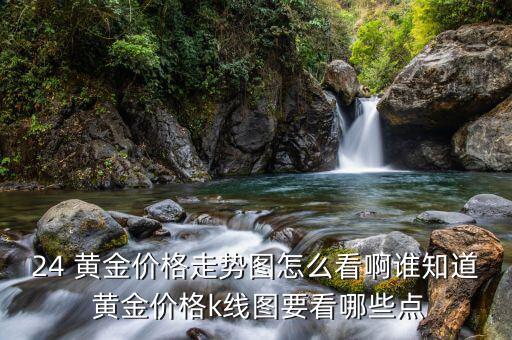 24 黃金價(jià)格走勢(shì)圖怎么看啊誰知道 黃金價(jià)格k線圖要看哪些點(diǎn)