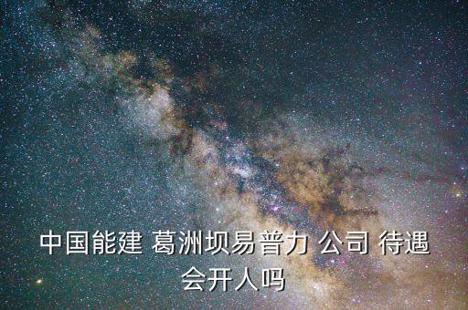 葛洲壩五公司會計待遇怎么樣,請關注葛洲壩易普利公司官網