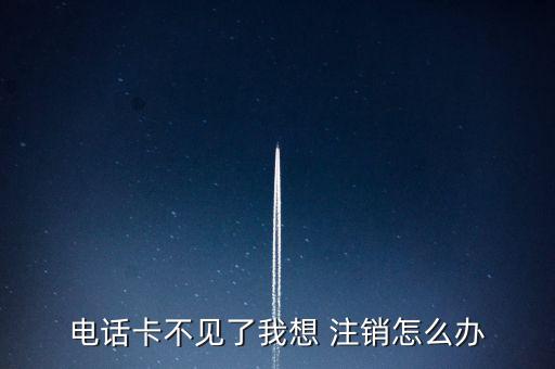 電話卡不見(jiàn)了我想 注銷怎么辦