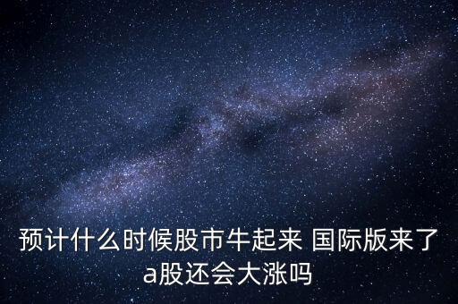 預(yù)計什么時候股市牛起來 國際版來了a股還會大漲嗎