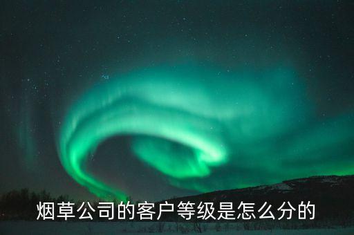 汕尾煙草銷售檔次b7什么意思，煙草公司的客戶等級是怎么分的