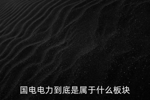 國電南瑞屬于什么板塊，國電南瑞和國電電力是同屬一家公司嗎