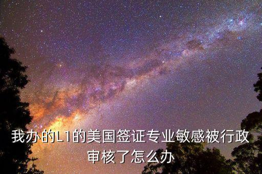 辦美簽什么是敏感行業(yè)，去美國辦F1簽證由于已前學的敏感專業(yè)被check會不會拒簽