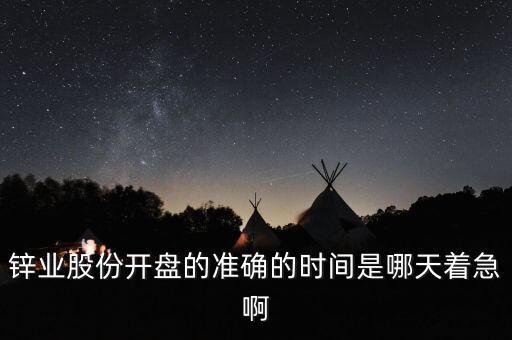 st鋅業(yè)什么時(shí)候開盤，鋅業(yè)股份開盤的準(zhǔn)確的時(shí)間是哪天著急啊