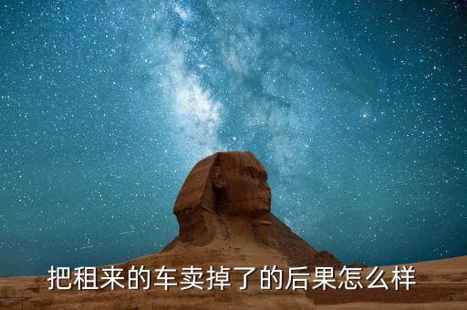 把租來的車賣掉了的后果怎么樣