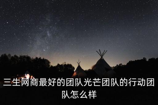三生網(wǎng)商最好的團(tuán)隊(duì)光芒團(tuán)隊(duì)的行動(dòng)團(tuán)隊(duì)怎么樣