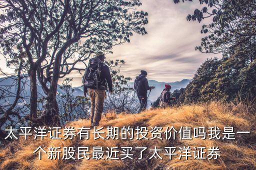 太平洋證券有長(zhǎng)期的投資價(jià)值嗎我是一個(gè)新股民最近買了太平洋證券