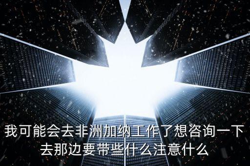 去肯尼亞打工帶什么衣服，我可能會(huì)去非洲加納工作了想咨詢一下去那邊要帶些什么注意什么
