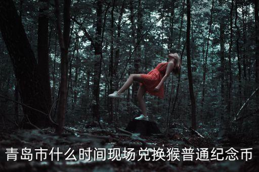 青島市什么時間現(xiàn)場兌換猴普通紀(jì)念幣
