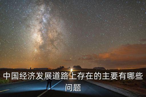 中國(guó)經(jīng)濟(jì)發(fā)展道路上存在的主要有哪些問題