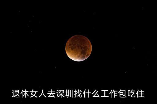 退休女人去深圳找什么工作包吃住
